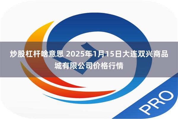 炒股杠杆啥意思 2025年1月15日大连双兴商品城有限公司价格行情