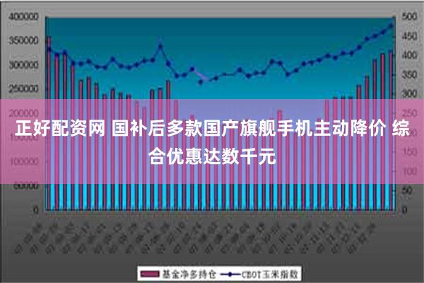 正好配资网 国补后多款国产旗舰手机主动降价 综合优惠达数千元