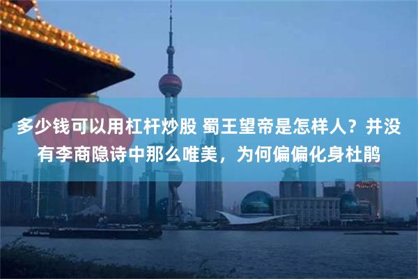 多少钱可以用杠杆炒股 蜀王望帝是怎样人？并没有李商隐诗中那么唯美，为何偏偏化身杜鹃