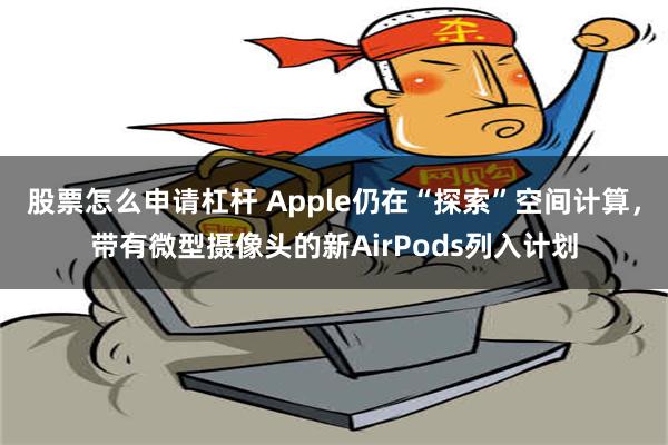 股票怎么申请杠杆 Apple仍在“探索”空间计算，带有微型摄像头的新AirPods列入计划