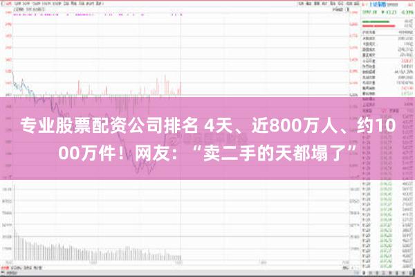 专业股票配资公司排名 4天、近800万人、约1000万件！网友：“卖二手的天都塌了”