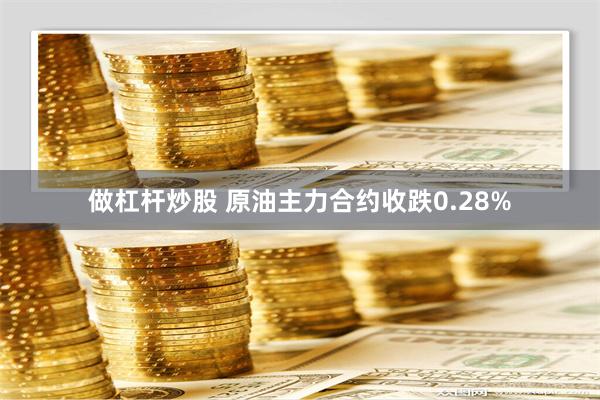 做杠杆炒股 原油主力合约收跌0.28%