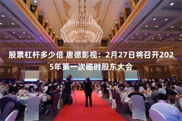 股票杠杆多少倍 唐德影视：2月27日将召开2025年第一次临时股东大会