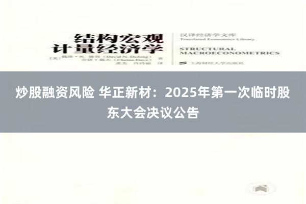 炒股融资风险 华正新材：2025年第一次临时股东大会决议公告