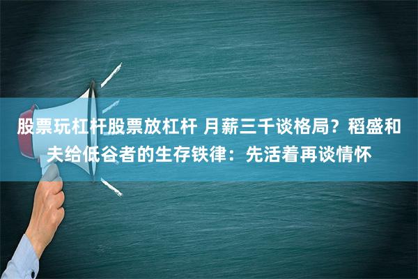 股票玩杠杆股票放杠杆 月薪三千谈格局？稻盛和夫给低谷者的生存铁律：先活着再谈情怀