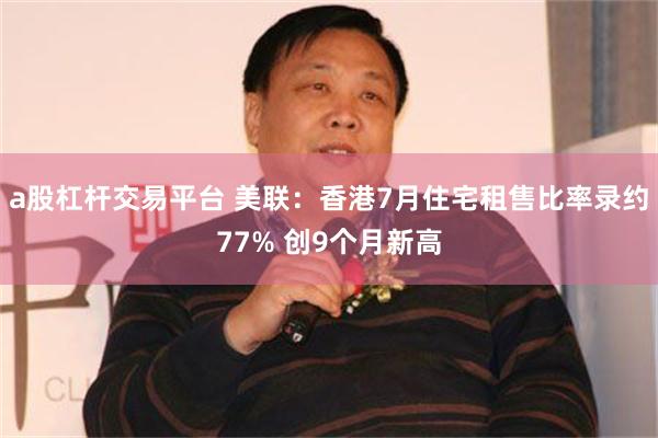 a股杠杆交易平台 美联：香港7月住宅租售比率录约77% 创9个月新高