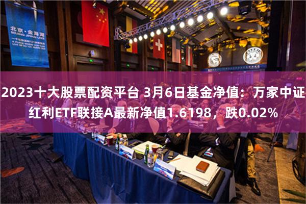 2023十大股票配资平台 3月6日基金净值：万家中证红利ETF联接A最新净值1.6198，跌0.02%